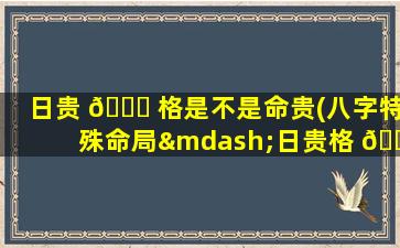 日贵 🐒 格是不是命贵(八字特殊命局—日贵格 🐱 )